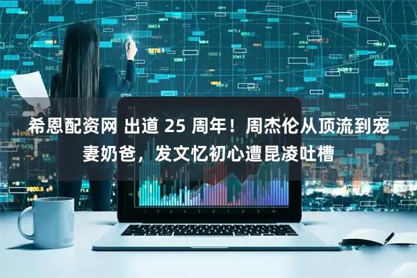 希恩配资网 出道 25 周年！周杰伦从顶流到宠妻奶爸，发文忆初心遭昆凌吐槽