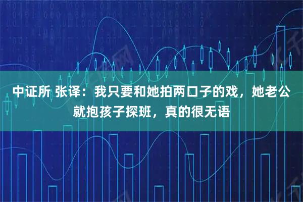 中证所 张译：我只要和她拍两口子的戏，她老公就抱孩子探班，真的很无语