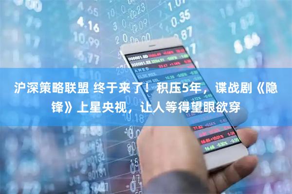沪深策略联盟 终于来了！积压5年，谍战剧《隐锋》上星央视，让人等得望眼欲穿