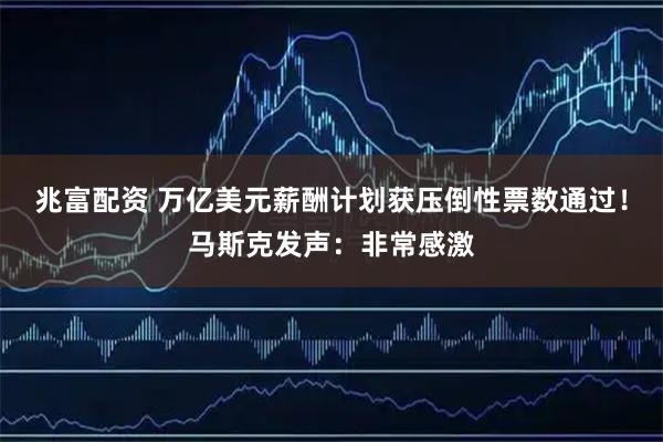 兆富配资 万亿美元薪酬计划获压倒性票数通过！马斯克发声：非常感激