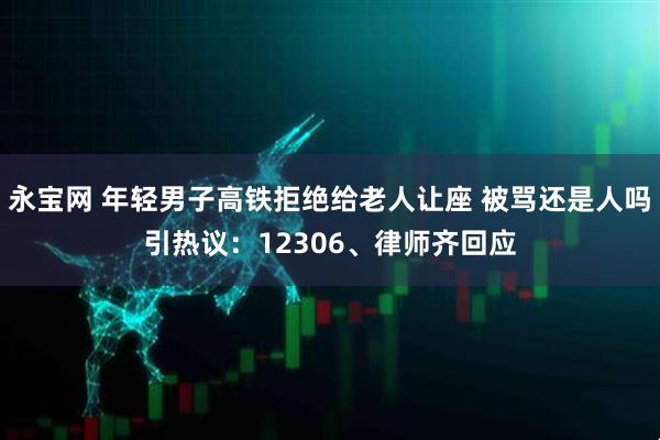 永宝网 年轻男子高铁拒绝给老人让座 被骂还是人吗引热议：12306、律师齐回应
