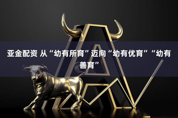 亚金配资 从“幼有所育”迈向“幼有优育”“幼有善育”