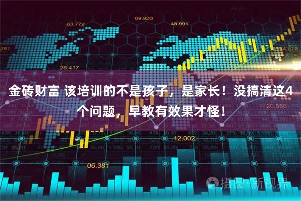 金砖财富 该培训的不是孩子，是家长！没搞清这4个问题，早教有效果才怪！