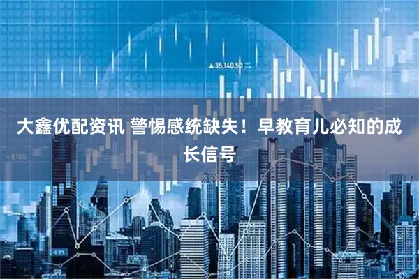 大鑫优配资讯 警惕感统缺失！早教育儿必知的成长信号
