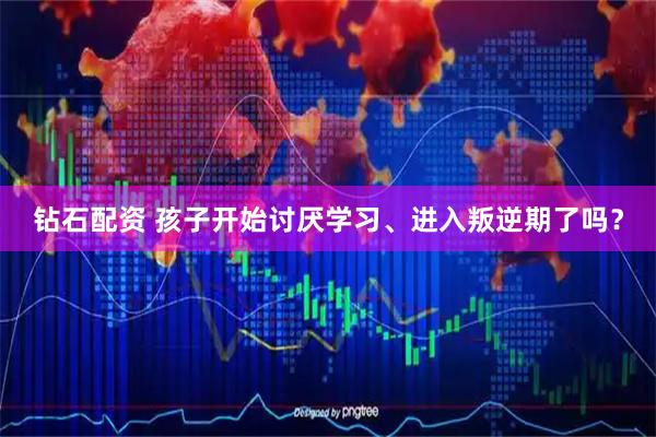 钻石配资 孩子开始讨厌学习、进入叛逆期了吗？