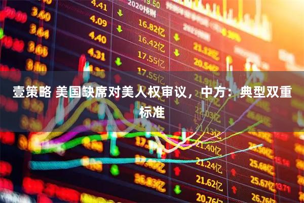 壹策略 美国缺席对美人权审议，中方：典型双重标准