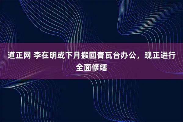 道正网 李在明或下月搬回青瓦台办公，现正进行全面修缮