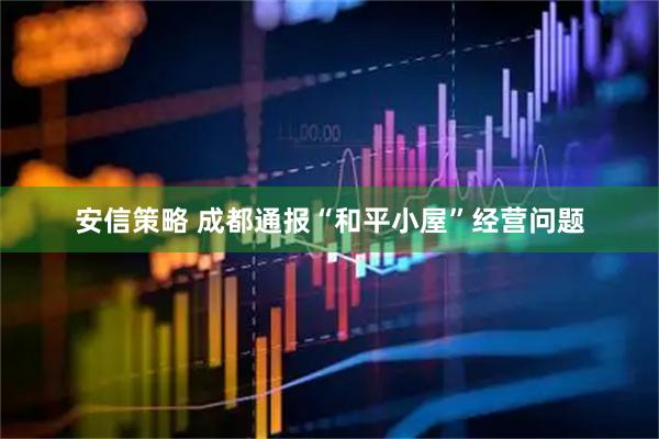 安信策略 成都通报“和平小屋”经营问题