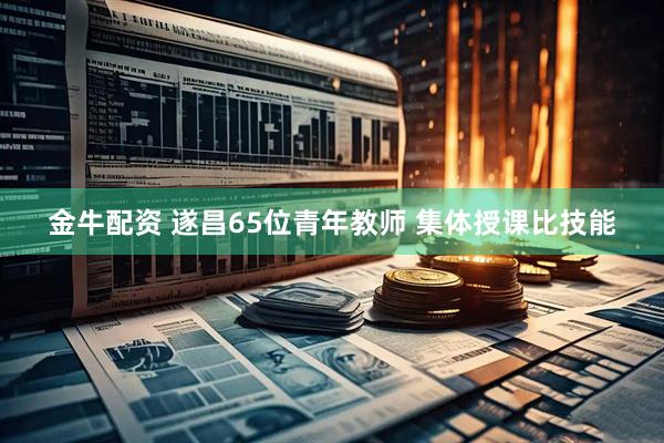 金牛配资 遂昌65位青年教师 集体授课比技能