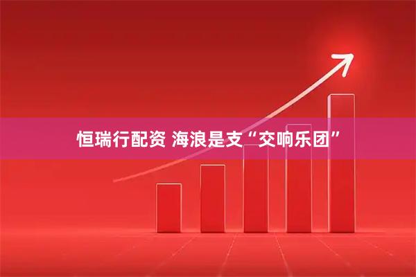 恒瑞行配资 海浪是支“交响乐团”