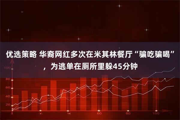 优选策略 华裔网红多次在米其林餐厅“骗吃骗喝”，为逃单在厕所里躲45分钟