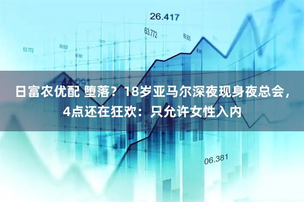 日富农优配 堕落？18岁亚马尔深夜现身夜总会，4点还在狂欢：只允许女性入内