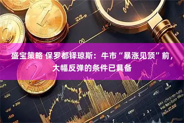 盛宝策略 保罗都铎琼斯：牛市“暴涨见顶”前，大幅反弹的条件已具备
