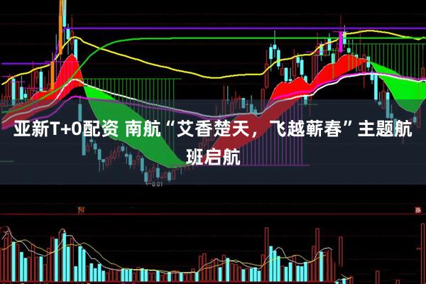 亚新T+0配资 南航“艾香楚天，飞越蕲春”主题航班启航