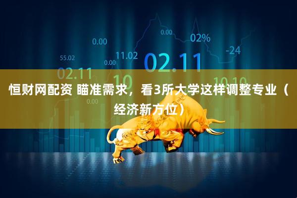 恒财网配资 瞄准需求，看3所大学这样调整专业（经济新方位）