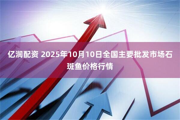 亿润配资 2025年10月10日全国主要批发市场石斑鱼价格行情