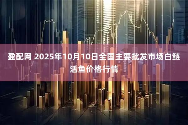 盈配网 2025年10月10日全国主要批发市场白鲢活鱼价格行情