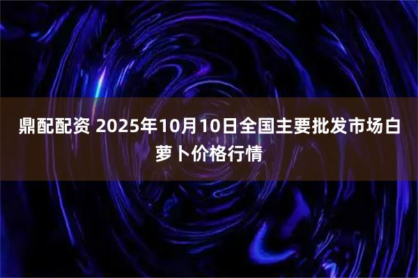 鼎配配资 2025年10月10日全国主要批发市场白萝卜价格行情