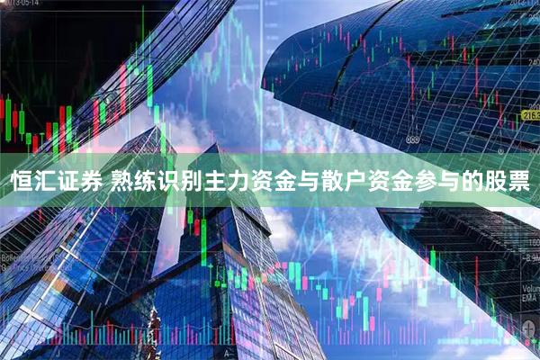 恒汇证券 熟练识别主力资金与散户资金参与的股票