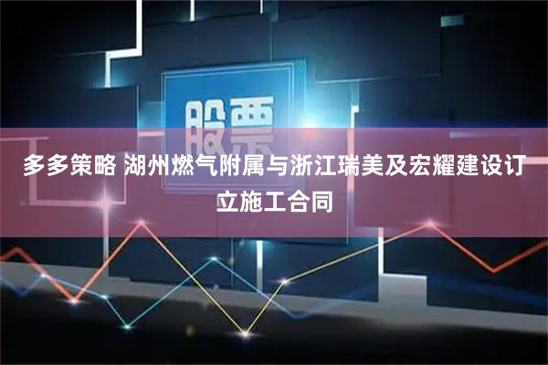 多多策略 湖州燃气附属与浙江瑞美及宏耀建设订立施工合同