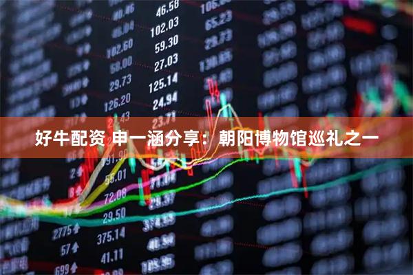 好牛配资 申一涵分享：朝阳博物馆巡礼之一