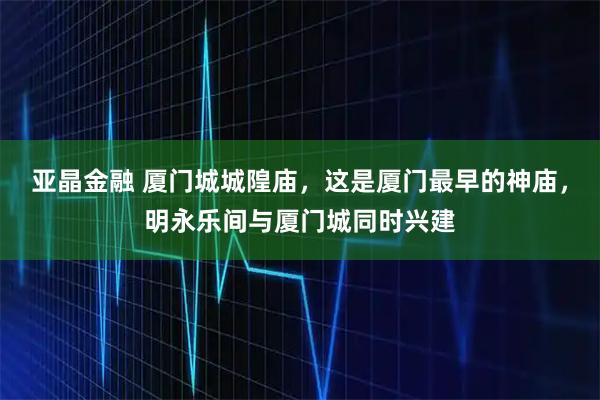亚晶金融 厦门城城隍庙，这是厦门最早的神庙，明永乐间与厦门城同时兴建