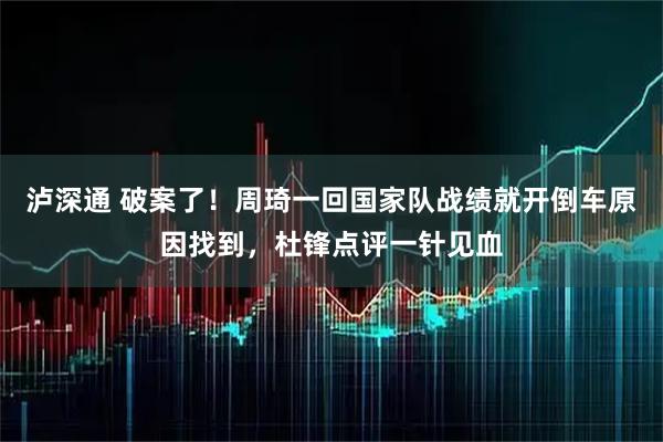 泸深通 破案了！周琦一回国家队战绩就开倒车原因找到，杜锋点评一针见血