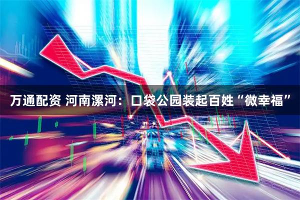 万通配资 河南漯河：口袋公园装起百姓“微幸福”