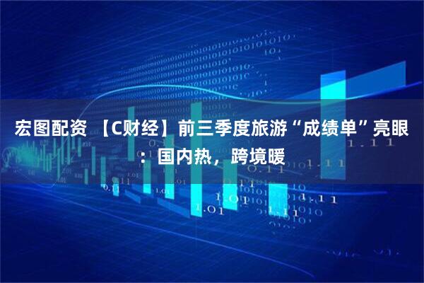 宏图配资 【C财经】前三季度旅游“成绩单”亮眼：国内热，跨境暖