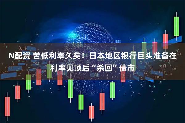 N配资 苦低利率久矣！日本地区银行巨头准备在利率见顶后“杀回”债市
