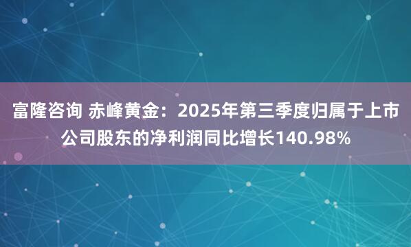 富隆咨询 赤峰黄金：2025年第三季度归属于上市公司股东的净利润同比增长140.98%