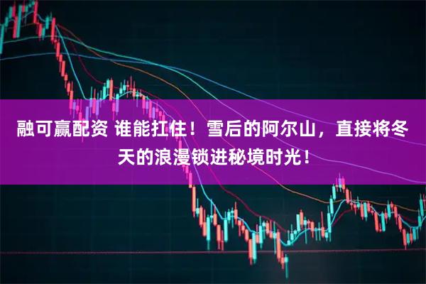 融可赢配资 谁能扛住！雪后的阿尔山，直接将冬天的浪漫锁进秘境时光！