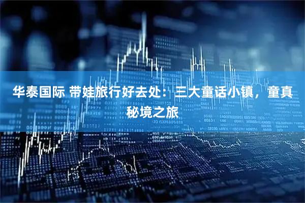 华泰国际 带娃旅行好去处：三大童话小镇，童真秘境之旅