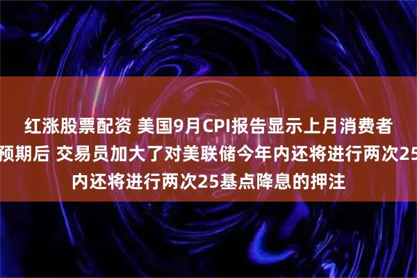 红涨股票配资 美国9月CPI报告显示上月消费者通胀涨幅略低于预期后 交易员加大了对美联储今年内还将进行两次25基点降息的押注