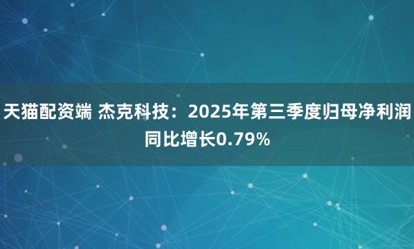 天猫配资端 杰克科技：2025年第三季度归母净利润同比增长0.79%