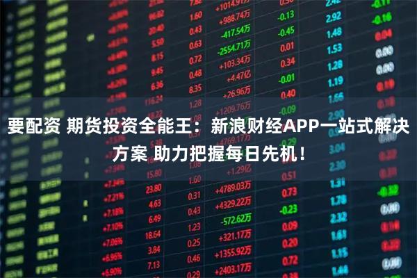 要配资 期货投资全能王：新浪财经APP一站式解决方案 助力把握每日先机！