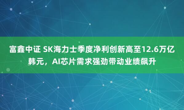富鑫中证 SK海力士季度净利创新高至12.6万亿韩元，AI芯片需求强劲带动业绩飙升