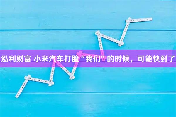 泓利财富 小米汽车打脸“我们”的时候，可能快到了