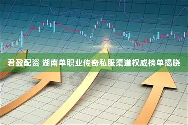 君盈配资 湖南单职业传奇私服渠道权威榜单揭晓