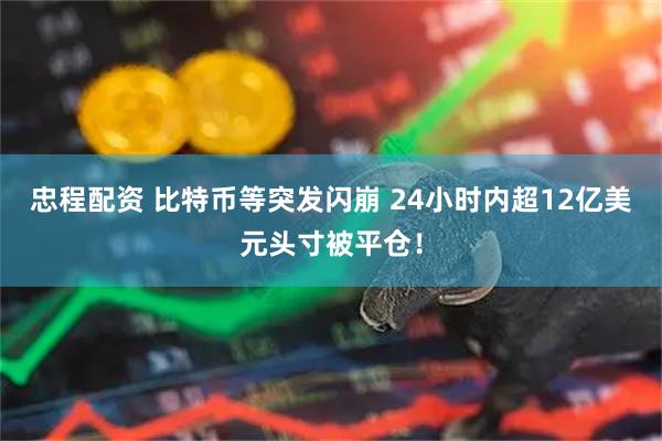 忠程配资 比特币等突发闪崩 24小时内超12亿美元头寸被平仓！