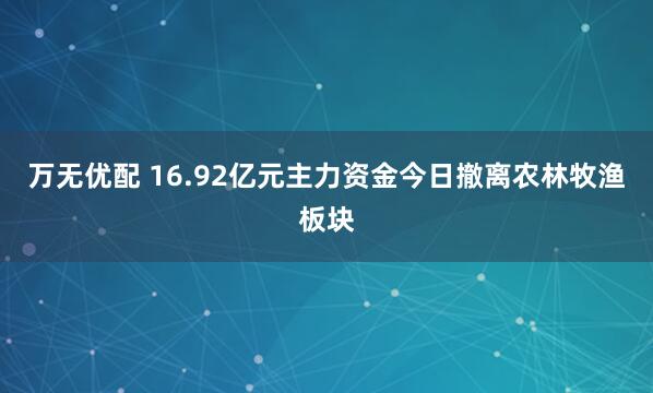 万无优配 16.92亿元主力资金今日撤离农林牧渔板块