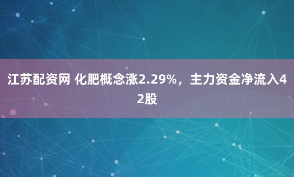 江苏配资网 化肥概念涨2.29%，主力资金净流入42股