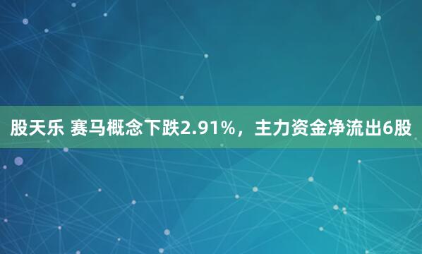 股天乐 赛马概念下跌2.91%，主力资金净流出6股