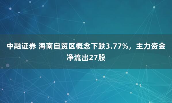 中融证券 海南自贸区概念下跌3.77%，主力资金净流出27股