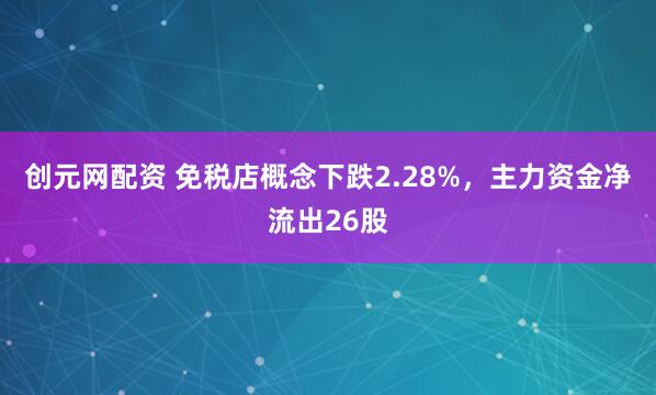 创元网配资 免税店概念下跌2.28%，主力资金净流出26股