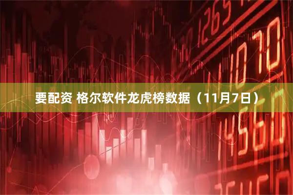 要配资 格尔软件龙虎榜数据（11月7日）