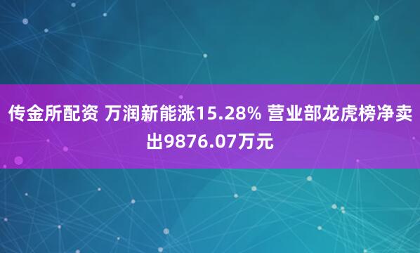 传金所配资 万润新能涨15.28% 营业部龙虎榜净卖出9876.07万元