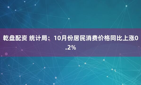 乾盘配资 统计局：10月份居民消费价格同比上涨0.2%