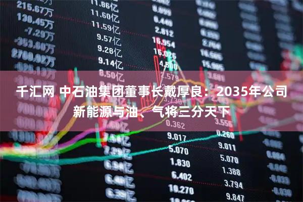 千汇网 中石油集团董事长戴厚良：2035年公司新能源与油、气将三分天下
