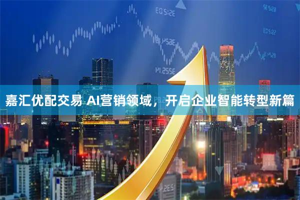 嘉汇优配交易 AI营销领域，开启企业智能转型新篇
